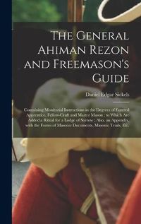 Cover image for The General Ahiman Rezon and Freemason's Guide: Containing Monitorial Instructions in the Degrees of Entered Apprentice, Fellow-craft and Master Mason; to Which Are Added a Ritual for a Lodge of Sorrow; Also, an Appendix, With the Forms of Masonic...