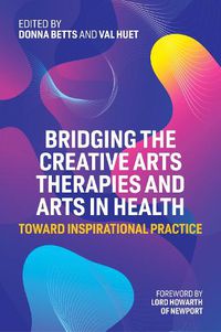 Cover image for Bridging the Creative Arts Therapies and Arts in Health: Toward Inspirational Practice