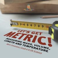 Cover image for Let's Get Metric! Measuring Mass, Volume, Length and Temperature Metric Conversions Grade 6-8 Life Science