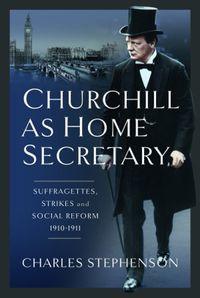 Cover image for Churchill as Home Secretary: Suffragettes, Strikes, and Social Reform 1910-11