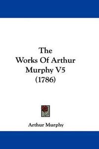 Cover image for The Works Of Arthur Murphy V5 (1786)