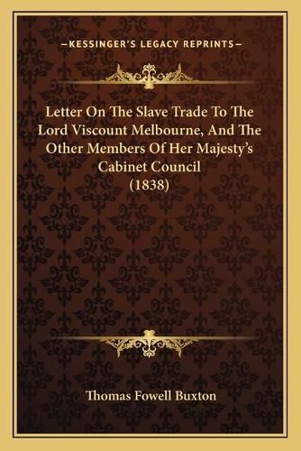 Letter on the Slave Trade to the Lord Viscount Melbourne, and the Other Members of Her Majesty's Cabinet Council (1838)