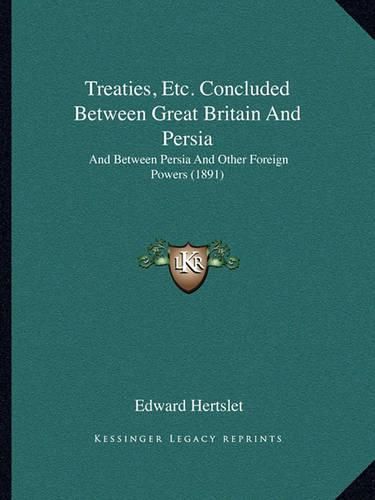 Treaties, Etc. Concluded Between Great Britain and Persia: And Between Persia and Other Foreign Powers (1891)