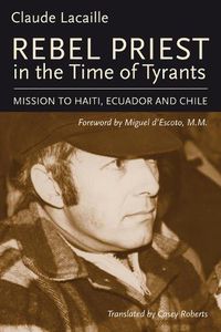 Cover image for Rebel Priest in the Time of Tyrants: Mission to Haiti, Ecuador and Chile