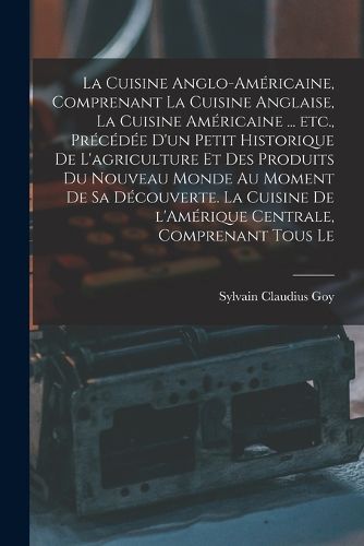 Cover image for La cuisine anglo-americaine, comprenant la cuisine anglaise, la cuisine americaine ... etc., precedee d'un petit historique de l'agriculture et des produits du Nouveau Monde au moment de sa decouverte. La cuisine de l'Amerique Centrale, comprenant tous le