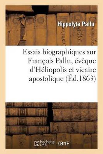 Essais Biographiques Sur Francois Pallu, Eveque d'Heliopolis Et Vicaire Apostolique Au Tong-King: Au Xviie Siecle