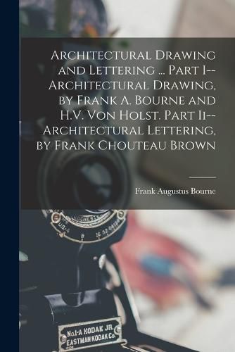 Architectural Drawing and Lettering ... Part I--Architectural Drawing, by Frank A. Bourne and H.V. Von Holst. Part Ii--Architectural Lettering, by Frank Chouteau Brown