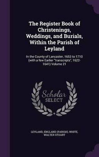 Cover image for The Register Book of Christenings, Weddings, and Burials, Within the Parish of Leyland: In the County of Lancaster, 1653 to 1710 (with a Few Earlier Transcripts, 1622-1641) Volume 21