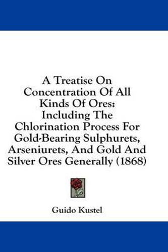 Cover image for A Treatise on Concentration of All Kinds of Ores: Including the Chlorination Process for Gold-Bearing Sulphurets, Arseniurets, and Gold and Silver Ores Generally (1868)