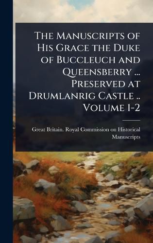 Cover image for The Manuscripts of His Grace the Duke of Buccleuch and Queensberry ... Preserved at Drumlanrig Castle .. Volume 1-2