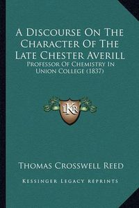 Cover image for A Discourse on the Character of the Late Chester Averill: Professor of Chemistry in Union College (1837)