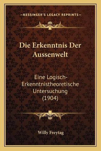 Die Erkenntnis Der Aussenwelt: Eine Logisch-Erkenntnistheoretische Untersuchung (1904)