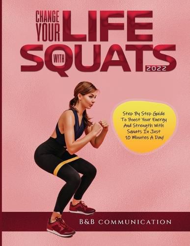 Cover image for Change Your Life with Squats 2022: Step By Step Guide To Boost Your Energy And Strength With Squats In Just 10 Minutes A Day!