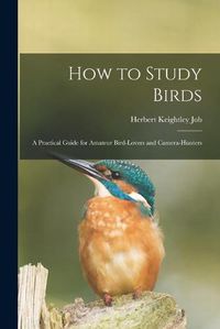 Cover image for How to Study Birds: a Practical Guide for Amateur Bird-lovers and Camera-hunters