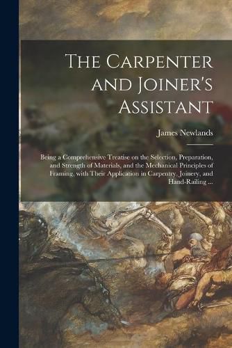 Cover image for The Carpenter and Joiner's Assistant: Being a Comprehensive Treatise on the Selection, Preparation, and Strength of Materials, and the Mechanical Principles of Framing, With Their Application in Carpentry, Joinery, and Hand-railing ...
