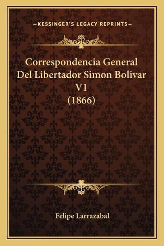 Cover image for Correspondencia General del Libertador Simon Bolivar V1 (1866)