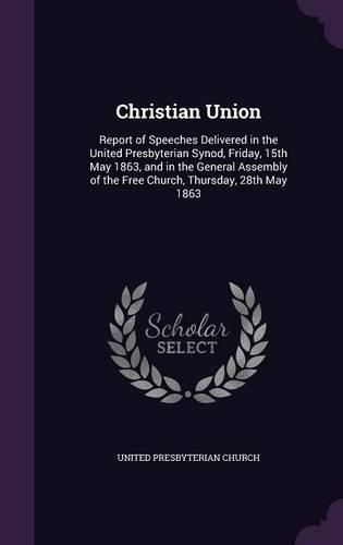 Cover image for Christian Union: Report of Speeches Delivered in the United Presbyterian Synod, Friday, 15th May 1863, and in the General Assembly of the Free Church, Thursday, 28th May 1863