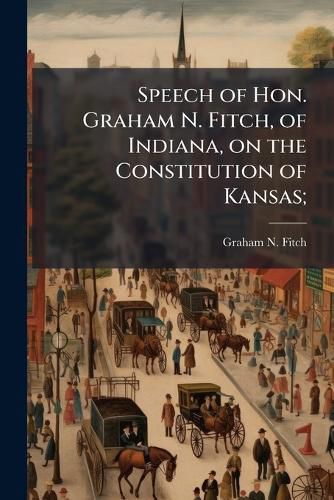 Cover image for Speech of Hon. Graham N. Fitch, of Indiana, on the Constitution of Kansas;