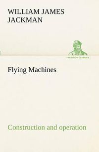 Cover image for Flying Machines: construction and operation; a practical book which shows, in illustrations, working plans and text, how to build and navigate the modern airship