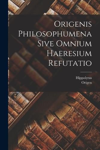 Cover image for Origenis Philosophumena Sive Omnium Haeresium Refutatio