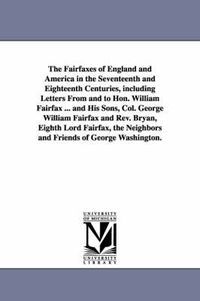 Cover image for The Fairfaxes of England and America in the Seventeenth and Eighteenth Centuries, including Letters From and to Hon. William Fairfax ... and His Sons, Col. George William Fairfax and Rev. Bryan, Eighth Lord Fairfax, the Neighbors and Friends of George Washingt