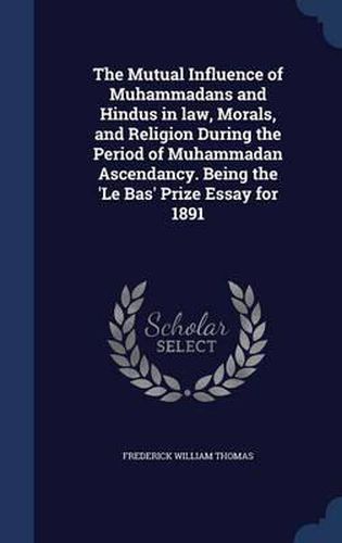 Cover image for The Mutual Influence of Muhammadans and Hindus in Law, Morals, and Religion During the Period of Muhammadan Ascendancy. Being the 'le Bas' Prize Essay for 1891