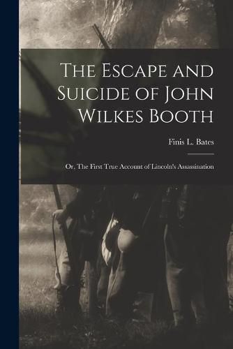 The Escape and Suicide of John Wilkes Booth: or, The First True Account of Lincoln's Assassination