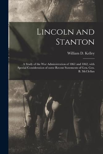 Cover image for Lincoln and Stanton: a Study of the War Administration of 1861 and 1862, With Special Consideration of Some Recent Statements of Gen. Geo. B. McClellan