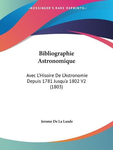 Cover image for Bibliographie Astronomique: Avec L'Hisoire de L'Astronomie Depuis 1781 Jusqu'a 1802 V2 (1803)