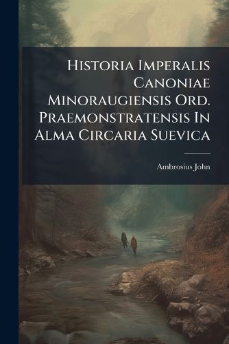 Cover image for Historia Imperalis Canoniae Minoraugiensis Ord. Praemonstratensis in Alma Circaria Suevica...