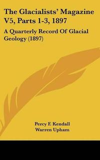 Cover image for The Glacialists' Magazine V5, Parts 1-3, 1897: A Quarterly Record of Glacial Geology (1897)