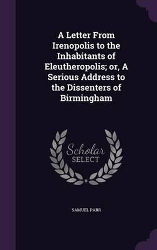 Cover image for A Letter from Irenopolis to the Inhabitants of Eleutheropolis; Or, a Serious Address to the Dissenters of Birmingham