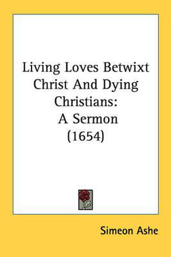 Cover image for Living Loves Betwixt Christ and Dying Christians: A Sermon (1654)