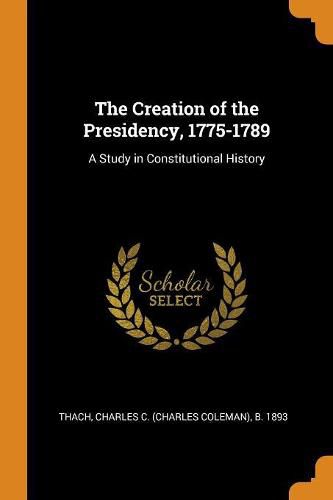 Cover image for The Creation of the Presidency, 1775-1789: A Study in Constitutional History