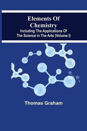 Cover image for Elements Of Chemistry, Including The Applications Of The Science In The Arts (Volume I)