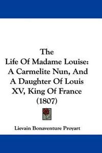 Cover image for The Life of Madame Louise: A Carmelite Nun, and a Daughter of Louis XV, King of France (1807)