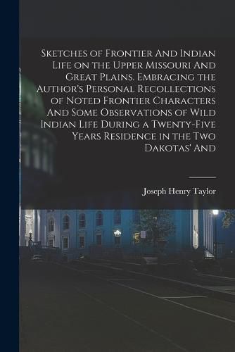 Sketches of Frontier And Indian Life on the Upper Missouri And Great Plains. Embracing the Author's Personal Recollections of Noted Frontier Characters And Some Observations of Wild Indian Life During a Twenty-five Years Residence in the two Dakotas' And