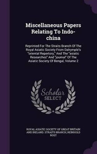 Miscellaneous Papers Relating to Indo-China: Reprinted for the Straits Branch of the Royal Asiatic Society from Dalrymple's Oriental Repertory, and the Asiatic Researches and Journal of the Asiatic Society of Bengal, Volume 2