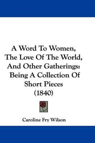 Cover image for A Word to Women, the Love of the World, and Other Gatherings: Being a Collection of Short Pieces (1840)