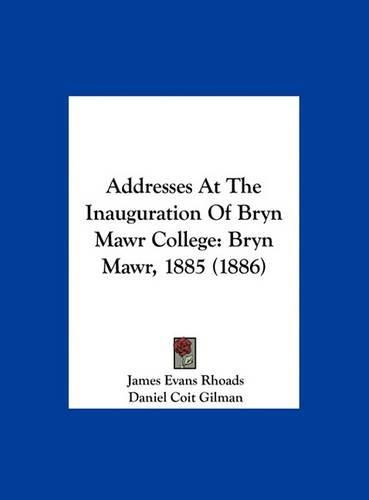 Addresses at the Inauguration of Bryn Mawr College: Bryn Mawr, 1885 (1886)