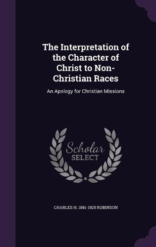 Cover image for The Interpretation of the Character of Christ to Non-Christian Races: An Apology for Christian Missions
