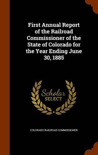 Cover image for First Annual Report of the Railroad Commissioner of the State of Colorado for the Year Ending June 30, 1885