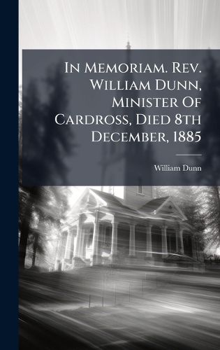 Cover image for In Memoriam. Rev. William Dunn, Minister Of Cardross, Died 8th December, 1885