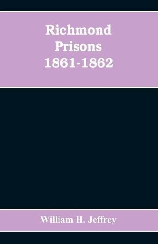 Cover image for Richmond prisons 1861-1862: compiled from the original records kept by the Confederate government, journals kept by Union prisoners of war, together with the name, rank, company, regiment and state of the four thousand who were confined there