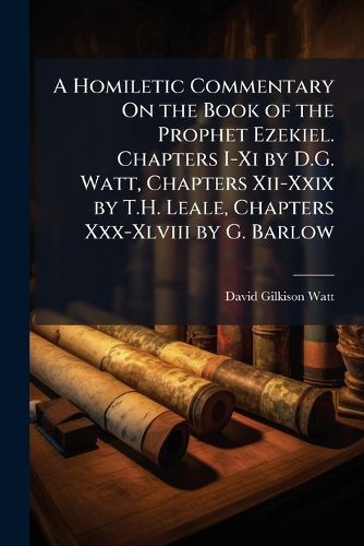 Cover image for A Homiletic Commentary On the Book of the Prophet Ezekiel. Chapters I-Xi by D.G. Watt, Chapters Xii-Xxix by T.H. Leale, Chapters Xxx-Xlviii by G. Barlow