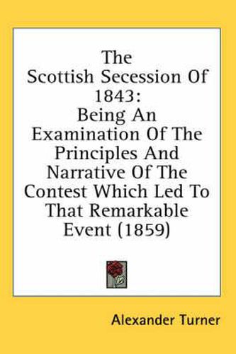 Cover image for The Scottish Secession of 1843: Being an Examination of the Principles and Narrative of the Contest Which Led to That Remarkable Event (1859)