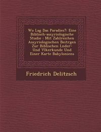 Cover image for Wo Lag Das Paradies?: Eine Biblisch-Assyriologische Studie: Mit Zahlreichen Assyriologischen Beitr Gen Zur Biblischen L Nder- Und V Lkerkunde Und Einer Karte Babyloniens