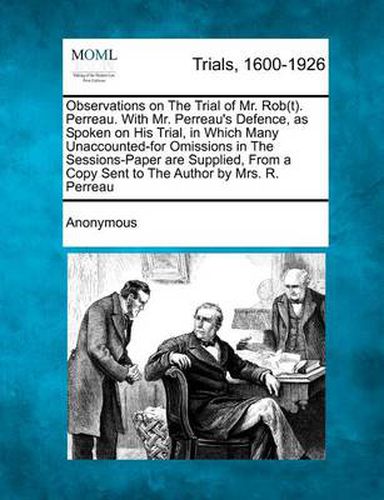 Cover image for Observations on the Trial of Mr. Rob(t). Perreau. with Mr. Perreau's Defence, as Spoken on His Trial, in Which Many Unaccounted-For Omissions in the Sessions-Paper Are Supplied, from a Copy Sent to the Author by Mrs. R. Perreau