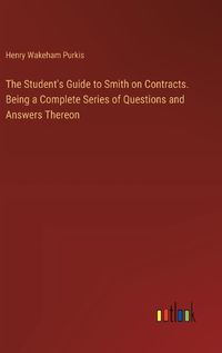 Cover image for The Student's Guide to Smith on Contracts. Being a Complete Series of Questions and Answers Thereon