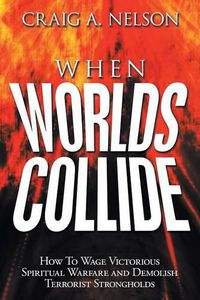 Cover image for When Worlds Collide: How to Wage Victorious Spiritual Warfare and Demolish Terrorist Strongholds